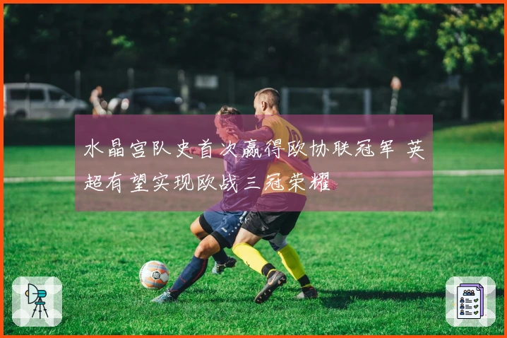 水晶宫队史首次赢得欧协联冠军 英超有望实现欧战三冠荣耀