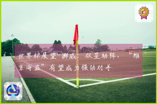 世界杯展望-挪威：双星助阵，“维京海盗”有望成为强劲对手